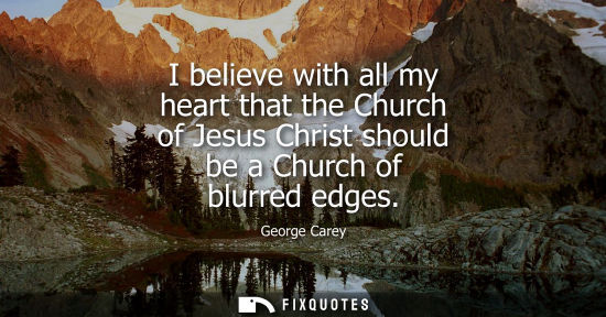 Small: I believe with all my heart that the Church of Jesus Christ should be a Church of blurred edges