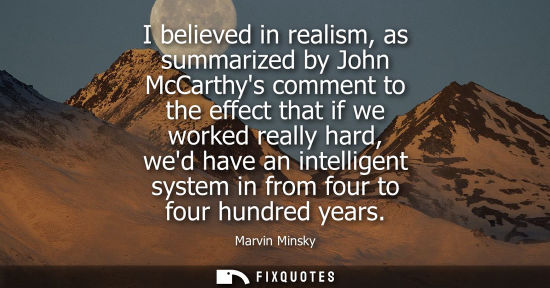 Small: I believed in realism, as summarized by John McCarthys comment to the effect that if we worked really h