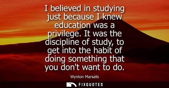 Small: I believed in studying just because I knew education was a privilege. It was the discipline of study, t
