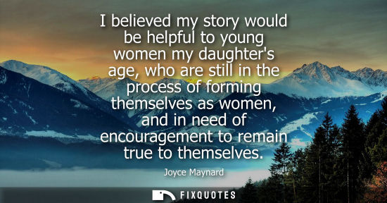 Small: I believed my story would be helpful to young women my daughters age, who are still in the process of f