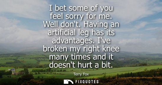 Small: I bet some of you feel sorry for me. Well dont. Having an artificial leg has its advantages. Ive broken