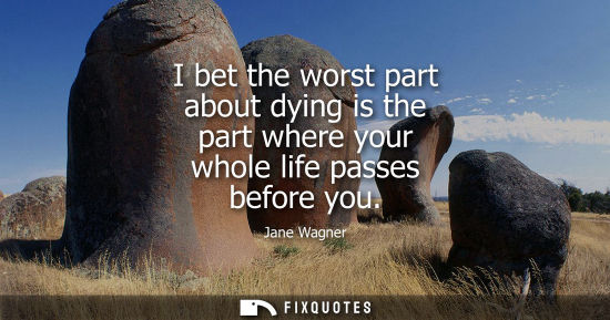 Small: I bet the worst part about dying is the part where your whole life passes before you