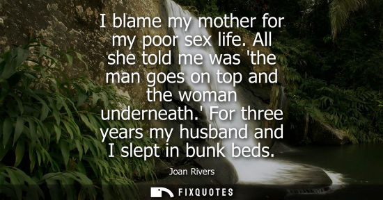 Small: I blame my mother for my poor sex life. All she told me was the man goes on top and the woman underneath. For 