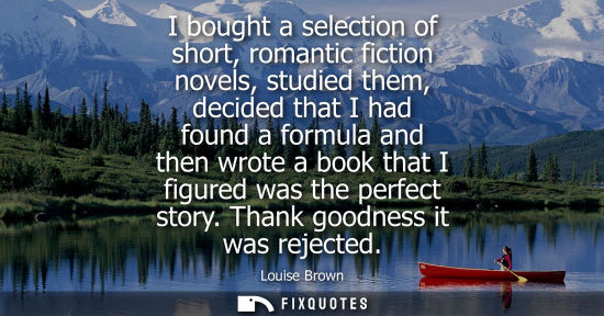 Small: I bought a selection of short, romantic fiction novels, studied them, decided that I had found a formula and t