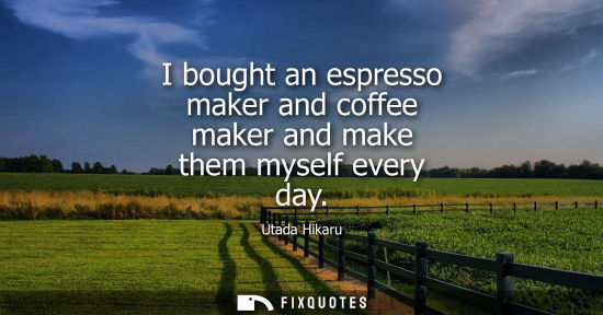 Small: I bought an espresso maker and coffee maker and make them myself every day