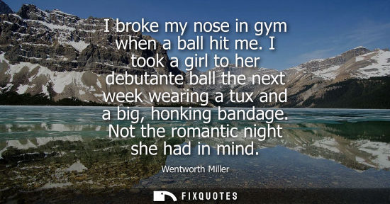 Small: I broke my nose in gym when a ball hit me. I took a girl to her debutante ball the next week wearing a tux and