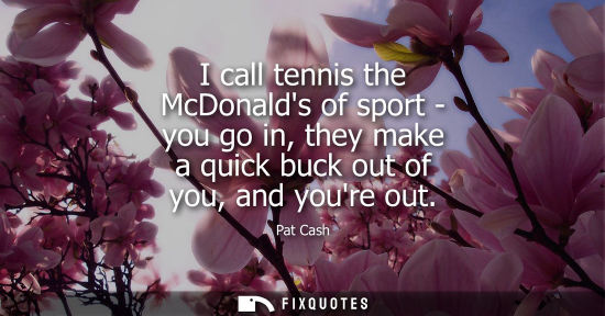 Small: I call tennis the McDonalds of sport - you go in, they make a quick buck out of you, and youre out