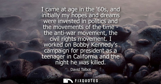Small: I came at age in the 60s, and initially my hopes and dreams were invested in politics and the movements