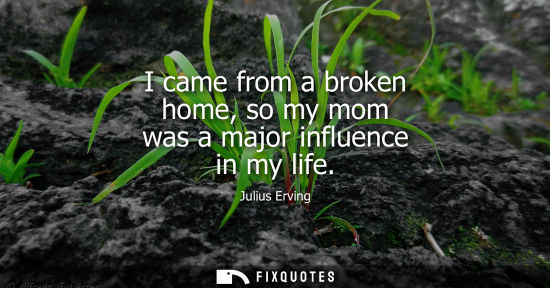Small: I came from a broken home, so my mom was a major influence in my life
