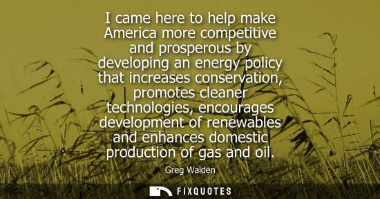 Small: I came here to help make America more competitive and prosperous by developing an energy policy that in