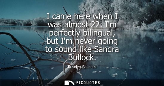 Small: I came here when I was almost 22. Im perfectly bilingual, but Im never going to sound like Sandra Bullock