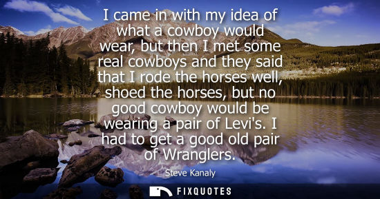 Small: I came in with my idea of what a cowboy would wear, but then I met some real cowboys and they said that