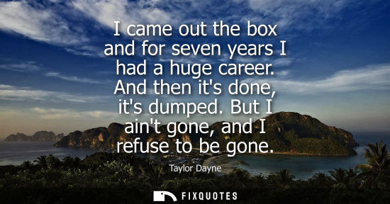 Small: I came out the box and for seven years I had a huge career. And then its done, its dumped. But I aint g
