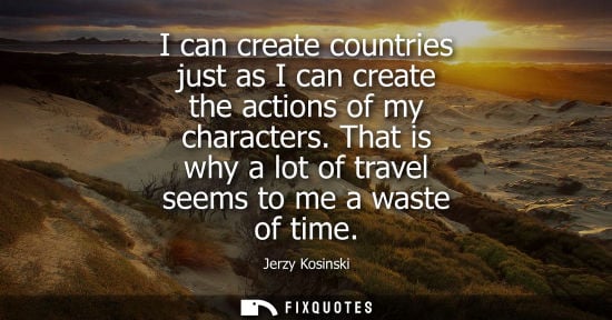 Small: I can create countries just as I can create the actions of my characters. That is why a lot of travel seems to
