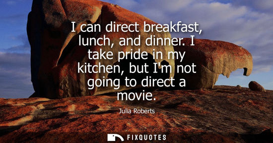 Small: I can direct breakfast, lunch, and dinner. I take pride in my kitchen, but Im not going to direct a mov