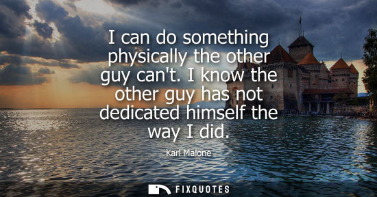 Small: I can do something physically the other guy cant. I know the other guy has not dedicated himself the wa