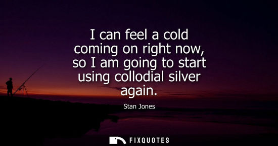 Small: I can feel a cold coming on right now, so I am going to start using collodial silver again