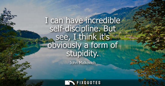 Small: I can have incredible self-discipline. But see, I think its obviously a form of stupidity