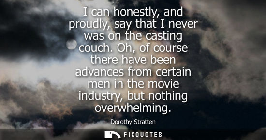 Small: I can honestly, and proudly, say that I never was on the casting couch. Oh, of course there have been a