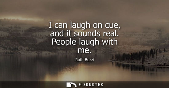 Small: I can laugh on cue, and it sounds real. People laugh with me