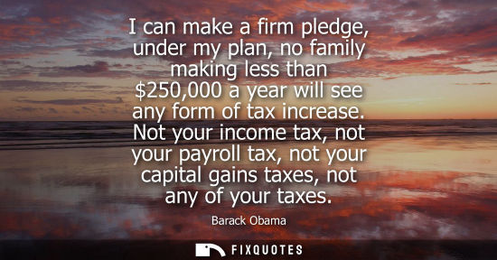 Small: I can make a firm pledge, under my plan, no family making less than 250,000 a year will see any form of tax in