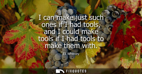 Small: I can make just such ones if I had tools, and I could make tools if I had tools to make them with
