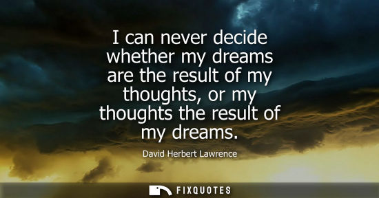 Small: I can never decide whether my dreams are the result of my thoughts, or my thoughts the result of my dreams