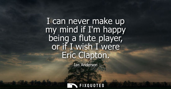 Small: I can never make up my mind if Im happy being a flute player, or if I wish I were Eric Clapton