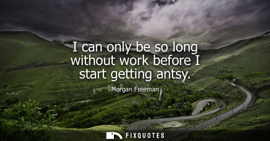 Small: I can only be so long without work before I start getting antsy