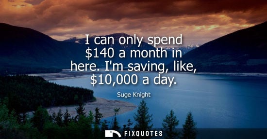 Small: I can only spend 140 a month in here. Im saving, like, 10,000 a day