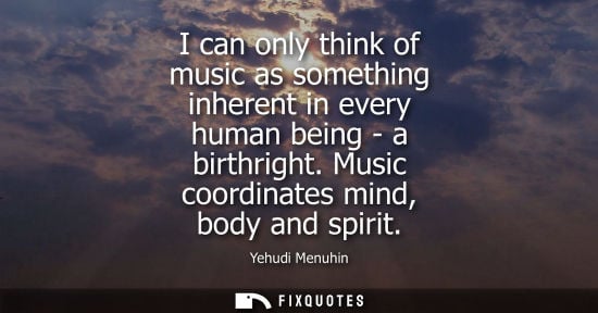 Small: I can only think of music as something inherent in every human being - a birthright. Music coordinates 