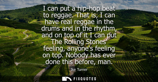 Small: I can put a hip-hop beat to reggae. That is, I can have real reggae in the drums and in the rhythm, and