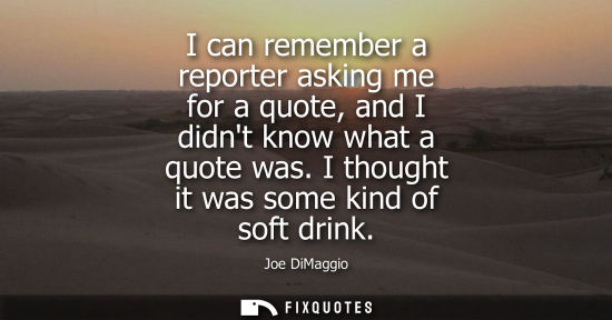 Small: I can remember a reporter asking me for a quote, and I didnt know what a quote was. I thought it was so