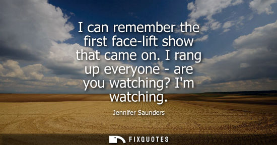 Small: I can remember the first face-lift show that came on. I rang up everyone - are you watching? Im watchin