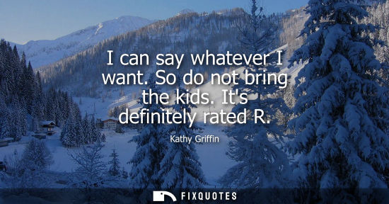 Small: I can say whatever I want. So do not bring the kids. Its definitely rated R
