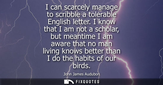 Small: I can scarcely manage to scribble a tolerable English letter. I know that I am not a scholar, but meantime I a