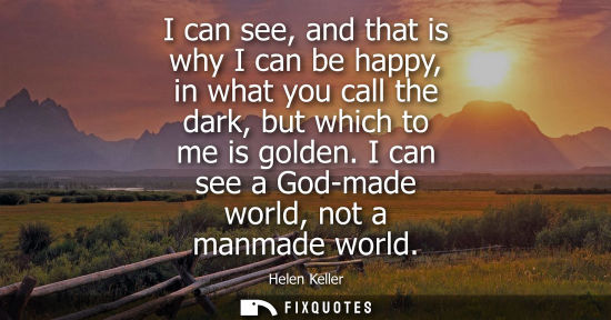 Small: I can see, and that is why I can be happy, in what you call the dark, but which to me is golden. I can 