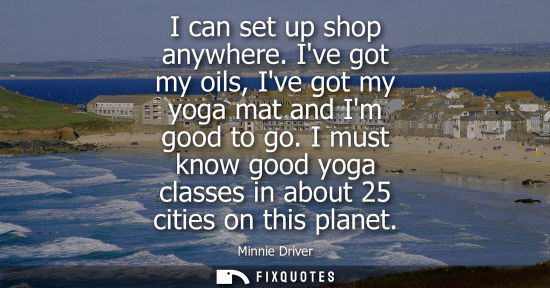 Small: I can set up shop anywhere. Ive got my oils, Ive got my yoga mat and Im good to go. I must know good yo