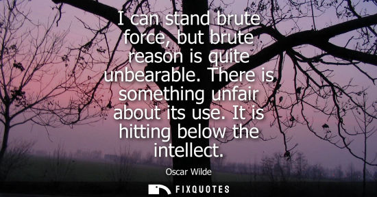 Small: I can stand brute force, but brute reason is quite unbearable. There is something unfair about its use. It is 