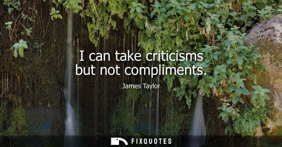 Small: I can take criticisms but not compliments