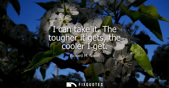 Small: I can take it. The tougher it gets, the cooler I get