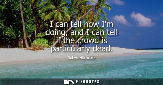 Small: I can tell how Im doing, and I can tell if the crowd is particularly dead