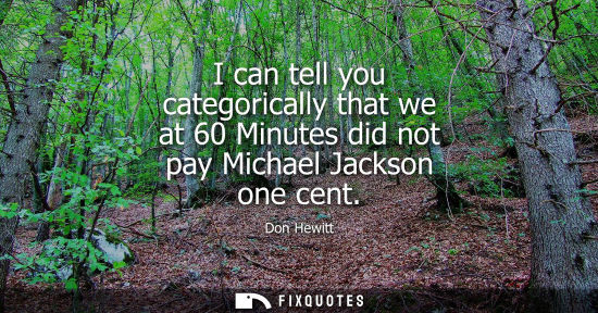 Small: I can tell you categorically that we at 60 Minutes did not pay Michael Jackson one cent