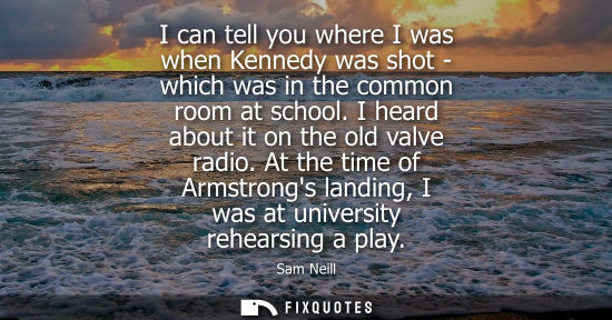 Small: I can tell you where I was when Kennedy was shot - which was in the common room at school. I heard abou