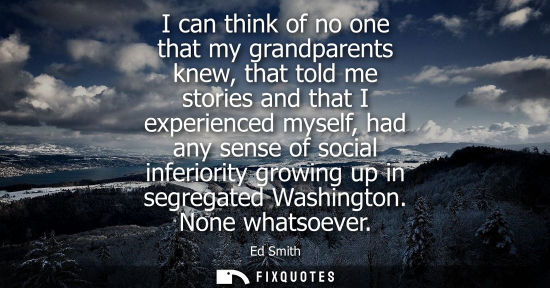 Small: I can think of no one that my grandparents knew, that told me stories and that I experienced myself, ha