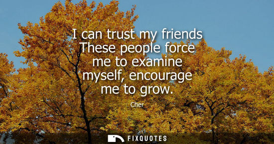 Small: I can trust my friends These people force me to examine myself, encourage me to grow