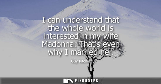 Small: I can understand that the whole world is interested in my wife Madonna. Thats even why I married her