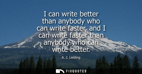 Small: I can write better than anybody who can write faster, and I can write faster than anybody who can write