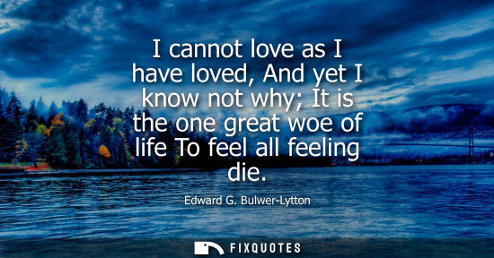 Small: I cannot love as I have loved, And yet I know not why It is the one great woe of life To feel all feeli