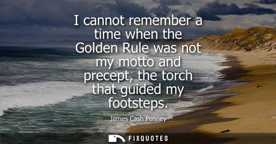 Small: I cannot remember a time when the Golden Rule was not my motto and precept, the torch that guided my footsteps
